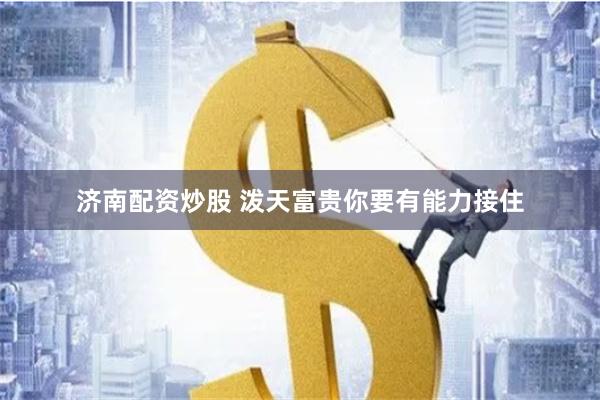 济南配资炒股 泼天富贵你要有能力接住