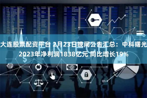 大连股票配资平台 2月23日晚间公告汇总：中科曙光2023年净利润1838亿元 同比增长19%