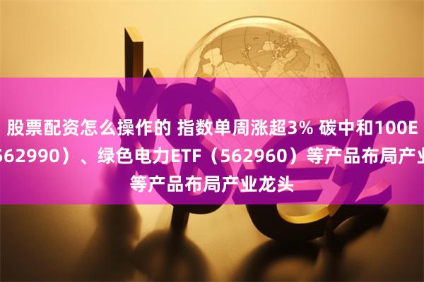 股票配资怎么操作的 指数单周涨超3% 碳中和100ETF（562990）、绿色电力ETF（562960）等产品布局产业龙头