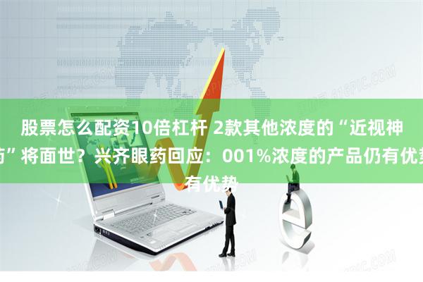 股票怎么配资10倍杠杆 2款其他浓度的“近视神药”将面世？兴齐眼药回应：001%浓度的产品仍有优势