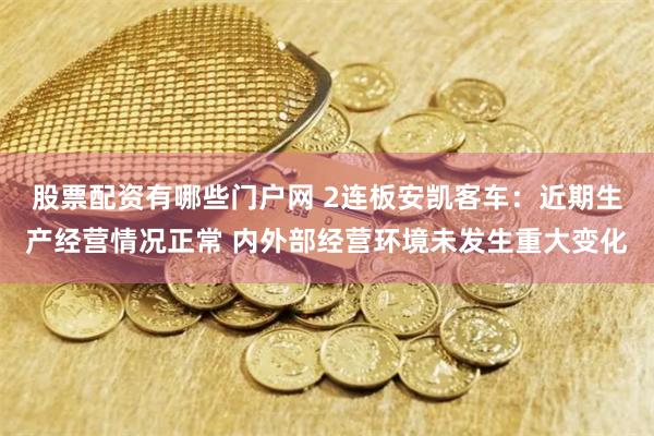 股票配资有哪些门户网 2连板安凯客车：近期生产经营情况正常 内外部经营环境未发生重大变化