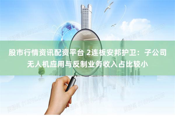 股市行情资讯配资平台 2连板安邦护卫：子公司无人机应用与反制业务收入占比较小