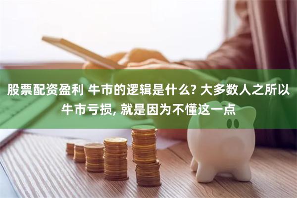 股票配资盈利 牛市的逻辑是什么? 大多数人之所以牛市亏损, 就是因为不懂这一点