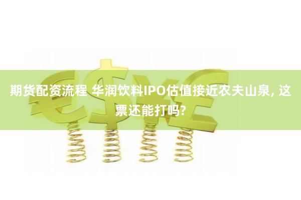 期货配资流程 华润饮料IPO估值接近农夫山泉, 这票还能打吗?