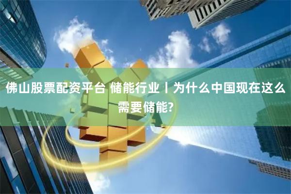 佛山股票配资平台 储能行业丨为什么中国现在这么需要储能?