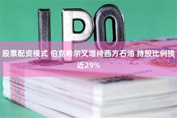 股票配资模式 伯克希尔又增持西方石油 持股比例接近29%