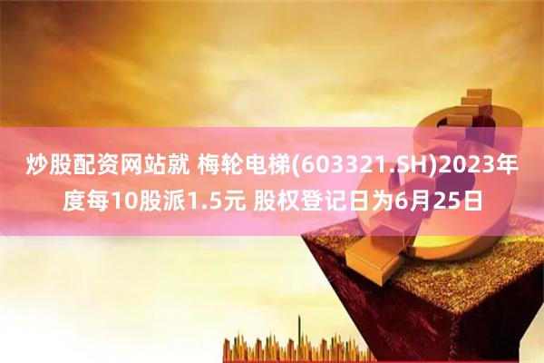 炒股配资网站就 梅轮电梯(603321.SH)2023年度每10股派1.5元 股权登记日为6月25日