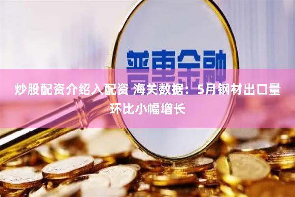 炒股配资介绍入配资 海关数据：5月钢材出口量环比小幅增长