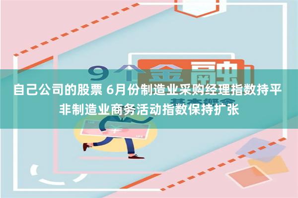 自己公司的股票 6月份制造业采购经理指数持平 非制造业商务活动指数保持扩张