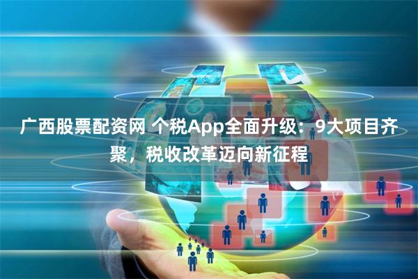 广西股票配资网 个税App全面升级：9大项目齐聚，税收改革迈向新征程