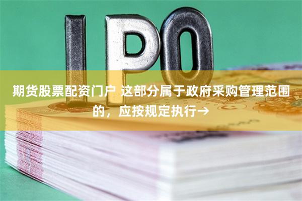 期货股票配资门户 这部分属于政府采购管理范围的，应按规定执行→