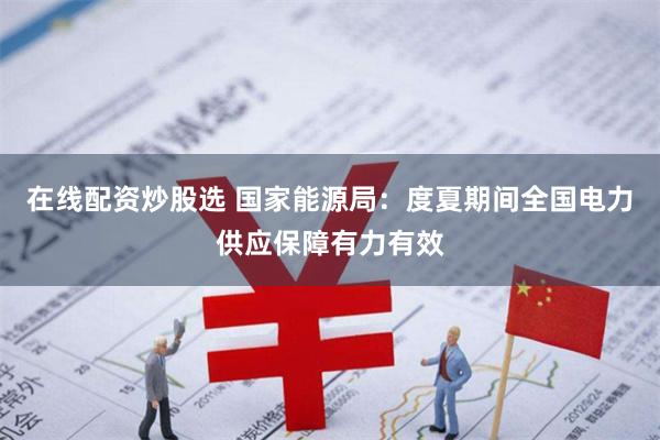 在线配资炒股选 国家能源局：度夏期间全国电力供应保障有力有效