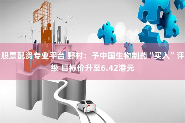 股票配资专业平台 野村：予中国生物制药“买入”评级 目标价升至6.42港元