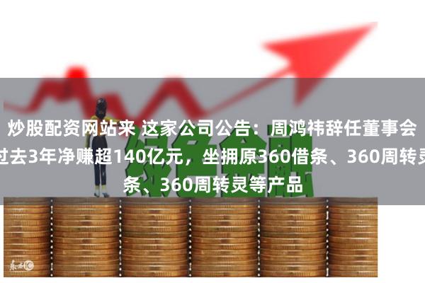 炒股配资网站来 这家公司公告：周鸿祎辞任董事会主席！过去3年净赚超140亿元，坐拥原360借条、360周转灵等产品