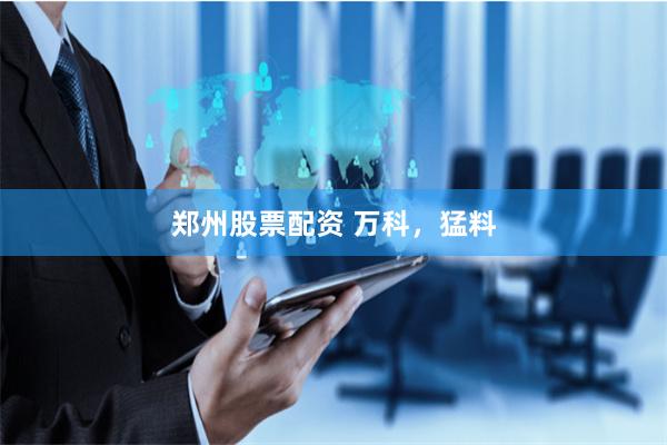 郑州股票配资 万科，猛料