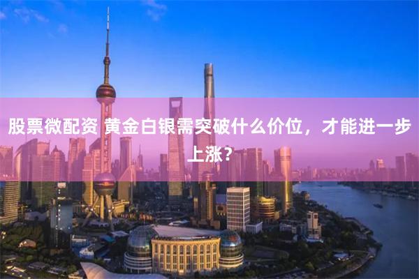 股票微配资 黄金白银需突破什么价位，才能进一步上涨？
