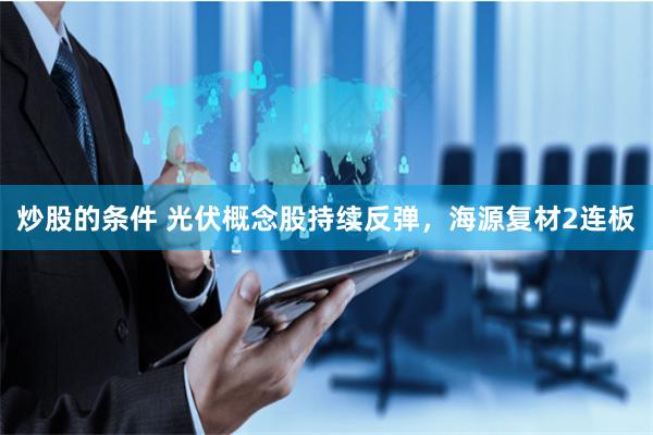 炒股的条件 光伏概念股持续反弹，海源复材2连板