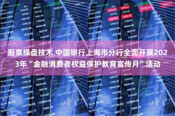 股票操盘技术 中国银行上海市分行全面开展2023年“金融消费者权益保护教育宣传月”活动