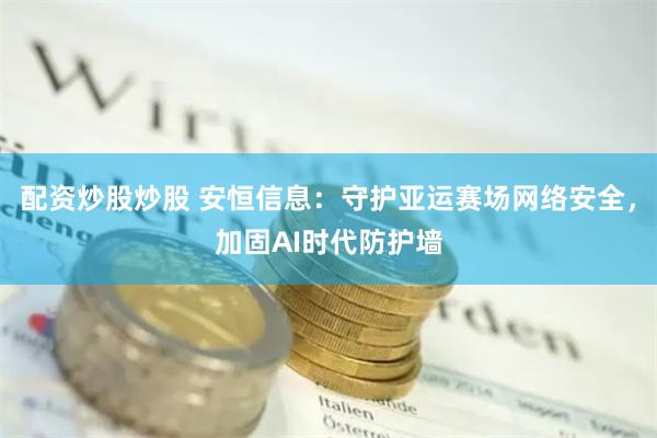 配资炒股炒股 安恒信息：守护亚运赛场网络安全，加固AI时代防护墙
