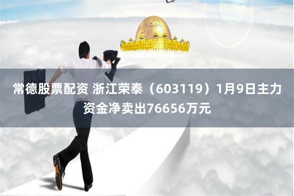 常德股票配资 浙江荣泰（603119）1月9日主力资金净卖出76656万元