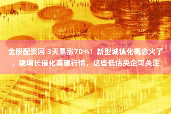 金股配资网 3天暴涨70%！新型城镇化概念火了，稳增长催化基建行情，这些低估央企可关注