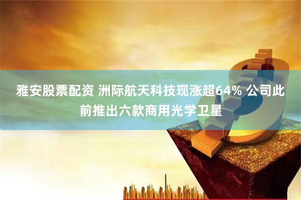 雅安股票配资 洲际航天科技现涨超64% 公司此前推出六款商用光学卫星