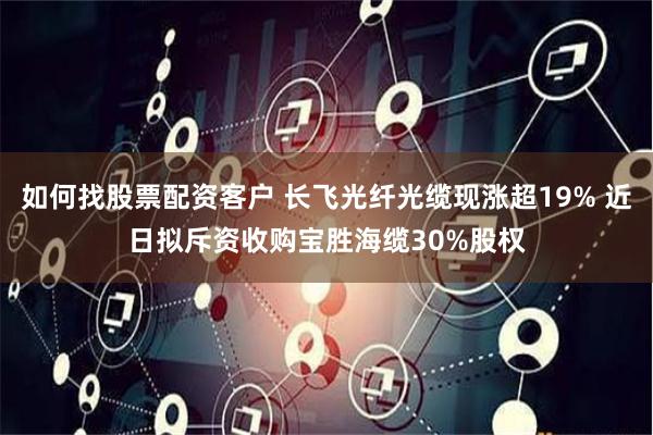 如何找股票配资客户 长飞光纤光缆现涨超19% 近日拟斥资收购宝胜海缆30%股权