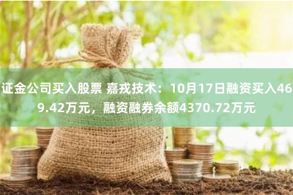 证金公司买入股票 嘉戎技术：10月17日融资买入469.42万元，融资融券余额4370.72万元