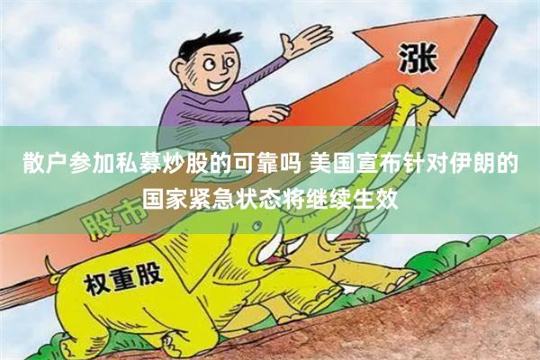 散户参加私募炒股的可靠吗 美国宣布针对伊朗的国家紧急状态将继续生效