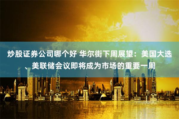 炒股证券公司哪个好 华尔街下周展望：美国大选、美联储会议即将成为市场的重要一周