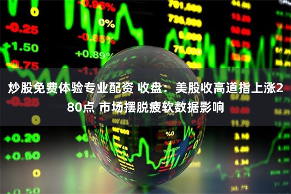 炒股免费体验专业配资 收盘：美股收高道指上涨280点 市场摆脱疲软数据影响