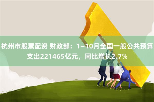杭州市股票配资 财政部：1—10月全国一般公共预算支出221465亿元，同比增长2.7%