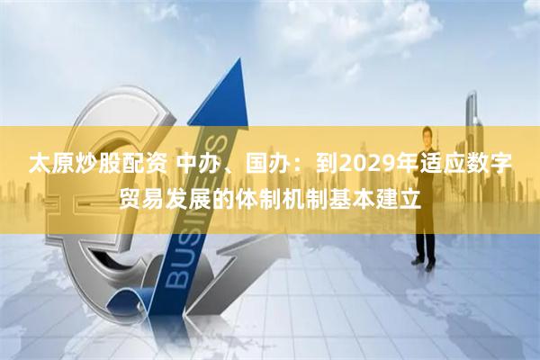 太原炒股配资 中办、国办：到2029年适应数字贸易发展的体制机制基本建立