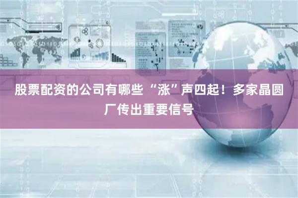 股票配资的公司有哪些 “涨”声四起！多家晶圆厂传出重要信号