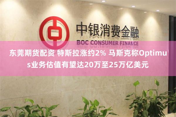 东莞期货配资 特斯拉涨约2% 马斯克称Optimus业务估值有望达20万至25万亿美元