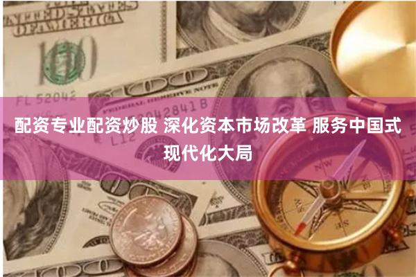 配资专业配资炒股 深化资本市场改革 服务中国式现代化大局
