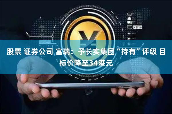 股票 证券公司 富瑞：予长实集团“持有”评级 目标价降至34港元