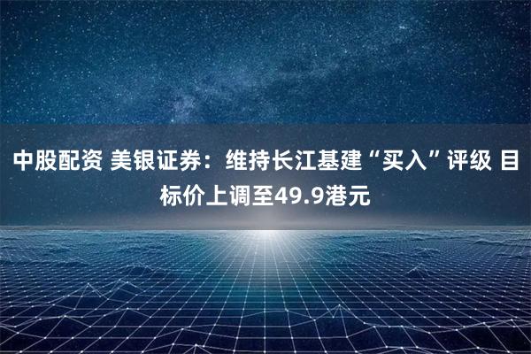 中股配资 美银证券：维持长江基建“买入”评级 目标价上调至49.9港元