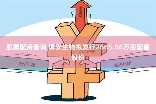 股票配资查询 博安生物拟发行2665.56万股配售股份