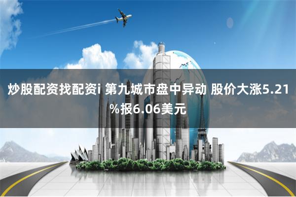 炒股配资找配资i 第九城市盘中异动 股价大涨5.21%报6.06美元