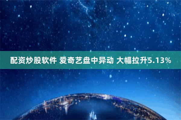配资炒股软件 爱奇艺盘中异动 大幅拉升5.13%