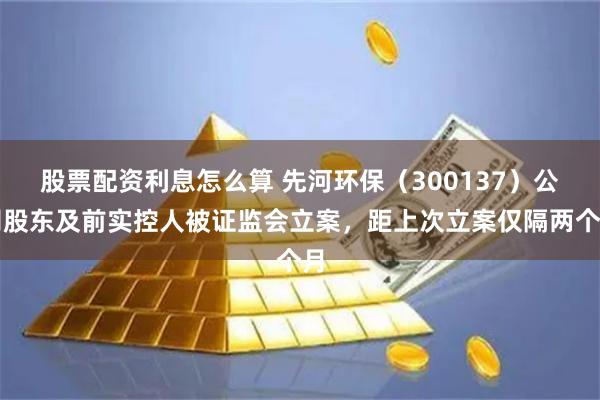 股票配资利息怎么算 先河环保（300137）公司股东及前实控人被证监会立案，距上次立案仅隔两个月