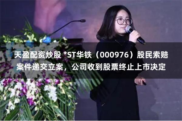天盈配资炒股 *ST华铁（000976）股民索赔案件递交立案，公司收到股票终止上市决定