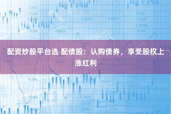 配资炒股平台选 配债股：认购债券，享受股权上涨红利