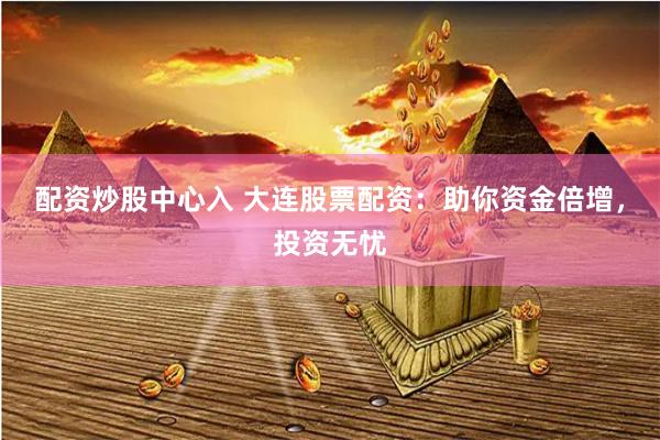 配资炒股中心入 大连股票配资：助你资金倍增，投资无忧