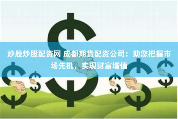 炒股炒股配资网 成都期货配资公司：助您把握市场先机，实现财富增值