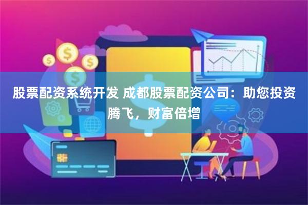 股票配资系统开发 成都股票配资公司：助您投资腾飞，财富倍增
