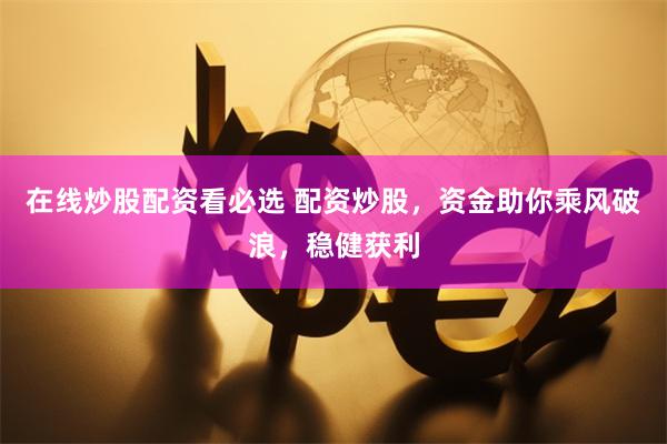 在线炒股配资看必选 配资炒股，资金助你乘风破浪，稳健获利