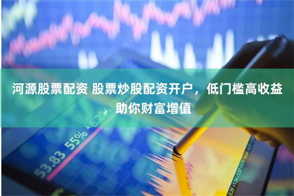 河源股票配资 股票炒股配资开户，低门槛高收益，助你财富增值