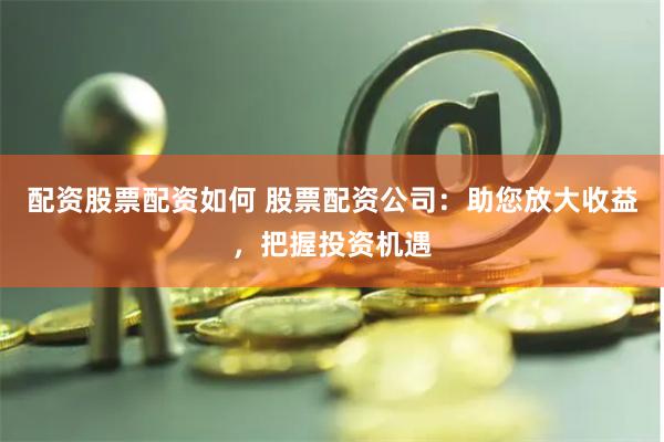 配资股票配资如何 股票配资公司：助您放大收益，把握投资机遇
